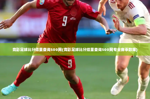 竞彩足球比分结果查询500网(竞彩足球比分结果查询500网专业赛事数据)