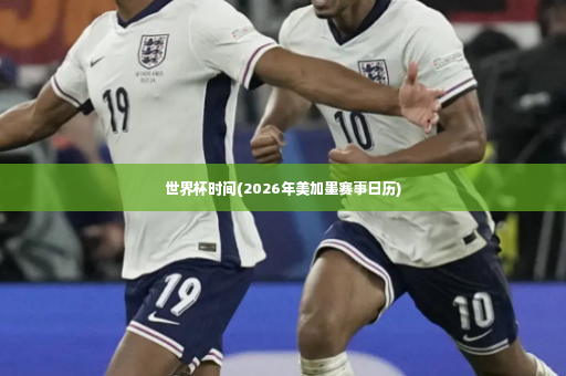 世界杯时间(2026年美加墨赛事日历)-第4张图片-体育博彩