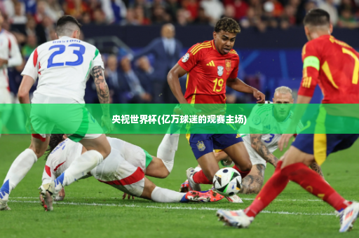 央视世界杯(亿万球迷的观赛主场)