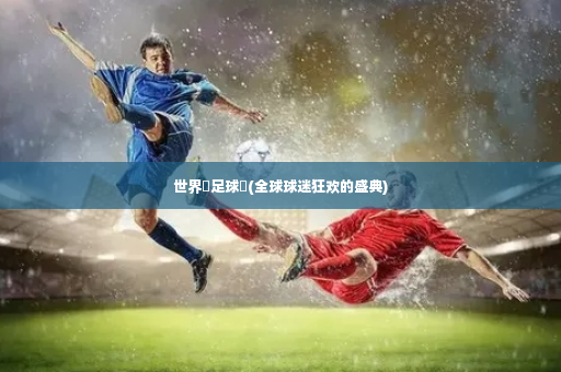 世界盃足球賽(全球球迷狂欢的盛典)-第2张图片-体育博彩 世界盃足球賽(全球球迷狂欢的盛典)-第2张图片-体育博彩
