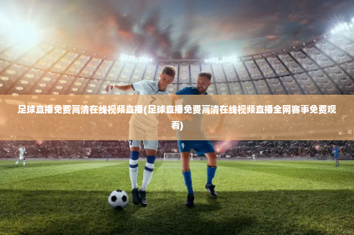 足球直播免费高清在线视频直播(足球直播免费高清在线视频直播全网赛事免费观看)-第3张图片-体育博彩