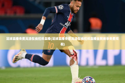 足球直播免费高清在线视频直播(足球直播免费高清在线视频直播全网赛事免费观看)