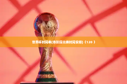 世界杯时间表(各阶段比赛时间安排)（120 ）