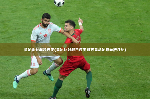 竞足比分混合过关(竞足比分混合过关官方竞彩足球玩法介绍)-第3张图片-体育博彩