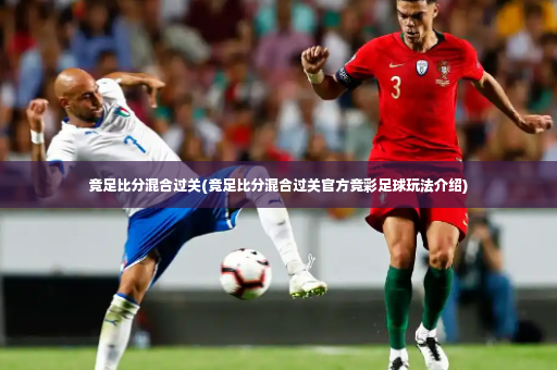 竞足比分混合过关(竞足比分混合过关官方竞彩足球玩法介绍)-第4张图片-体育博彩