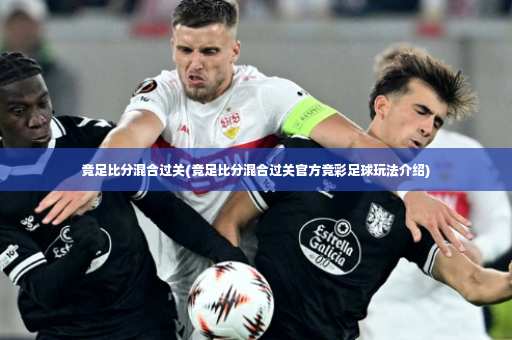 竞足比分混合过关(竞足比分混合过关官方竞彩足球玩法介绍)