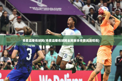 免费直播看球网(免费直播看球网全网赛事免费高清观看)