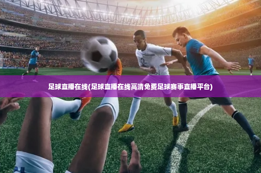 足球直播在线(足球直播在线高清免费足球赛事直播平台)-第1张图片-体育博彩