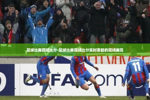 足球比赛现场比分-足球比赛现场比分实时更新的现场赛况-第3张图片-体育博彩 足球比赛现场比分-足球比赛现场比分实时更新的现场赛况-第3张图片-体育博彩
