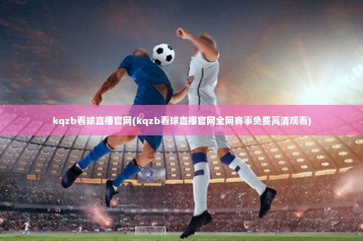 kqzb看球直播官网(kqzb看球直播官网全网赛事免费高清观看)-第2张图片-体育博彩