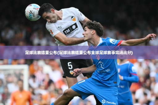 足球比赛结果公布(足球比赛结果公布全球足球赛事完场比分)-第4张图片-体育博彩 足球比赛结果公布(足球比赛结果公布全球足球赛事完场比分)-第4张图片-体育博彩