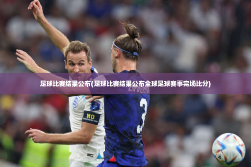 足球比赛结果公布(足球比赛结果公布全球足球赛事完场比分)-第1张图片-体育博彩