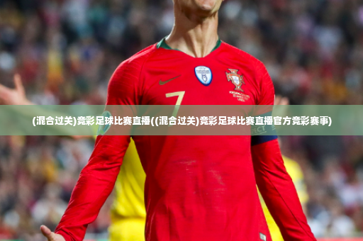(混合过关)竞彩足球比赛直播((混合过关)竞彩足球比赛直播官方竞彩赛事)-第2张图片-体育博彩