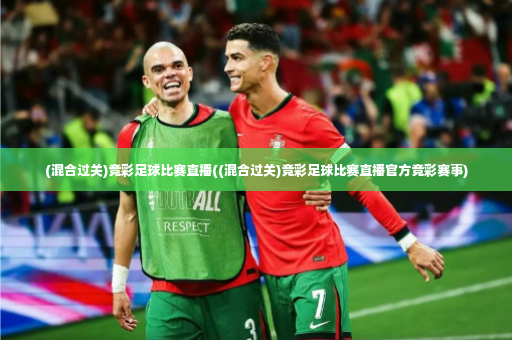 (混合过关)竞彩足球比赛直播((混合过关)竞彩足球比赛直播官方竞彩赛事)-第3张图片-体育博彩