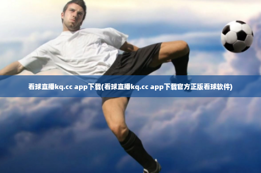 看球直播kq.cc app下载(看球直播kq.cc app下载官方正版看球软件)-第2张图片-体育博彩 看球直播kq.cc app下载(看球直播kq.cc app下载官方正版看球软件)-第2张图片-体育博彩