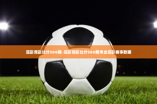 足彩竞彩比分500网-足彩竞彩比分500网专业足彩赛事数据-第1张图片-体育博彩