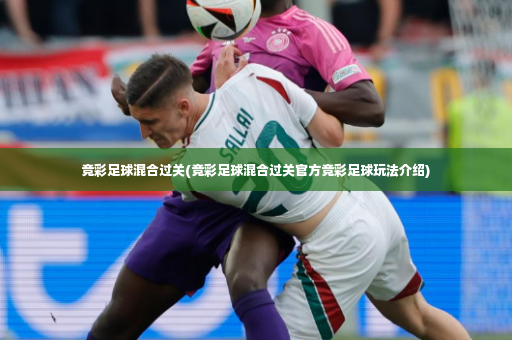 竞彩足球混合过关(竞彩足球混合过关官方竞彩足球玩法介绍)-第2张图片-体育博彩