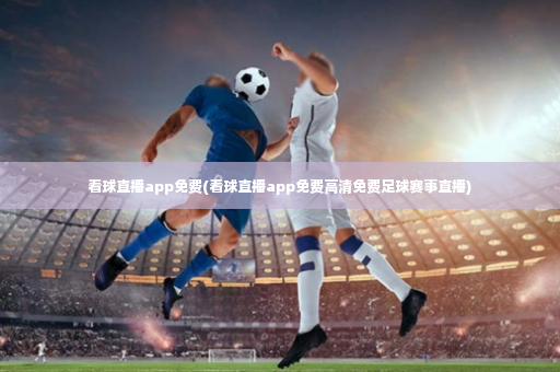 看球直播app免费(看球直播app免费高清免费足球赛事直播)-第1张图片-体育博彩