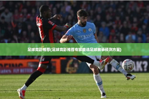足球竞彩推荐(足球竞彩推荐专家精选足球赛事预测方案)