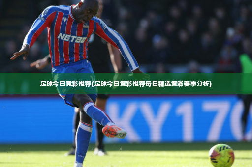 足球今日竞彩推荐(足球今日竞彩推荐每日精选竞彩赛事分析)