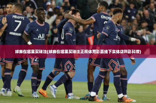 球赛在哪里买赌注(球赛在哪里买赌注正规体育彩票线下实体店购彩科普)-第2张图片-体育博彩 球赛在哪里买赌注(球赛在哪里买赌注正规体育彩票线下实体店购彩科普)-第2张图片-体育博彩