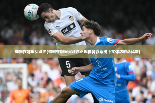 球赛在哪里买赌注(球赛在哪里买赌注正规体育彩票线下实体店购彩科普)-第1张图片-体育博彩 球赛在哪里买赌注(球赛在哪里买赌注正规体育彩票线下实体店购彩科普)-第1张图片-体育博彩