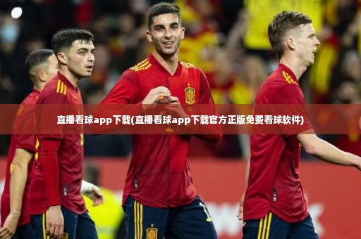 直播看球app下载(直播看球app下载官方正版免费看球软件)