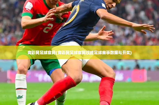 竞彩网足球官网(竞彩网足球官网权威足球赛事数据与开奖)-第3张图片-体育博彩
