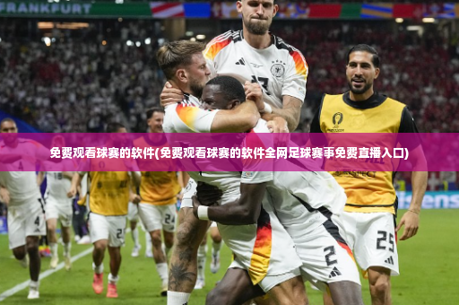 免费观看球赛的软件(免费观看球赛的软件全网足球赛事免费直播入口)