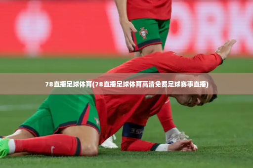 78直播足球体育(78直播足球体育高清免费足球赛事直播)-第4张图片-体育博彩