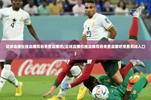 足球直播在线直播观看免费直播吧(足球直播在线直播观看免费直播吧免费看球入口)