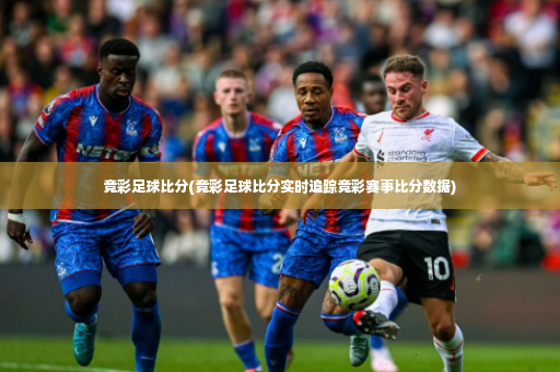 竞彩足球比分(竞彩足球比分实时追踪竞彩赛事比分数据)