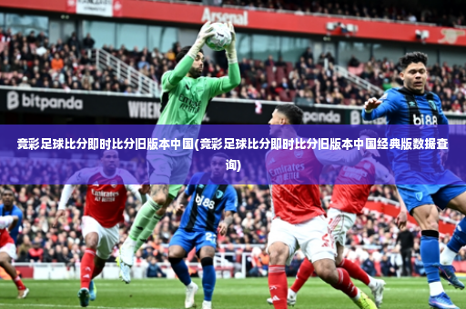 竞彩足球比分即时比分旧版本中国(竞彩足球比分即时比分旧版本中国经典版数据查询)-第2张图片-体育博彩 竞彩足球比分即时比分旧版本中国(竞彩足球比分即时比分旧版本中国经典版数据查询)-第2张图片-体育博彩