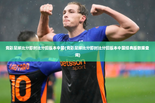 竞彩足球比分即时比分旧版本中国(竞彩足球比分即时比分旧版本中国经典版数据查询)-第4张图片-体育博彩