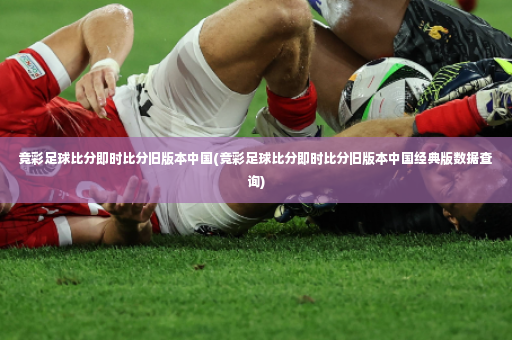 竞彩足球比分即时比分旧版本中国(竞彩足球比分即时比分旧版本中国经典版数据查询)