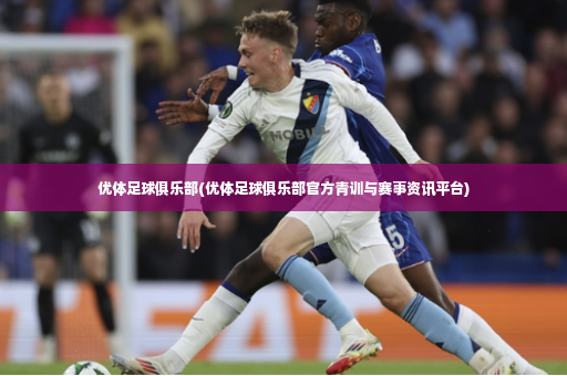 优体足球俱乐部(优体足球俱乐部官方青训与赛事资讯平台)