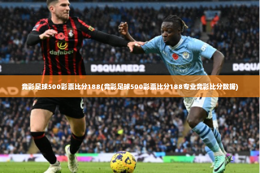 竞彩足球500彩票比分188(竞彩足球500彩票比分188专业竞彩比分数据)-第2张图片-体育博彩