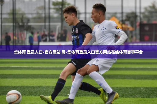 华体育 登录入口-官方网站 网-华体育登录入口官方网站在线体育赛事平台
