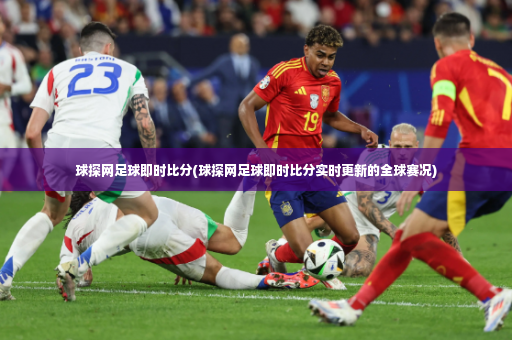 球探网足球即时比分(球探网足球即时比分实时更新的全球赛况)