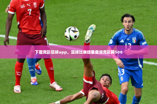 下载竞彩足球app，足球比赛结果查询竞彩网500-第3张图片-体育博彩