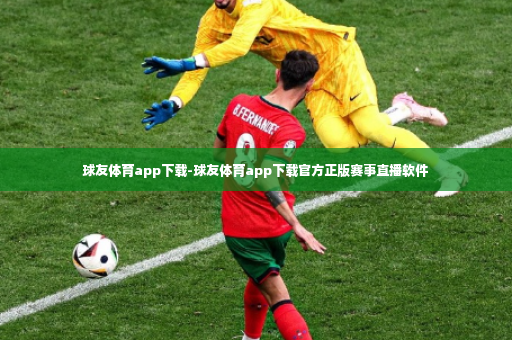 球友体育app下载-球友体育app下载官方正版赛事直播软件