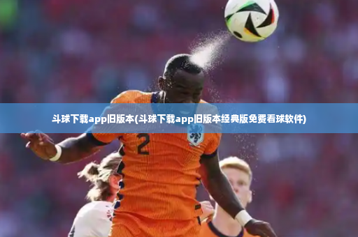 斗球下载app旧版本(斗球下载app旧版本经典版免费看球软件)