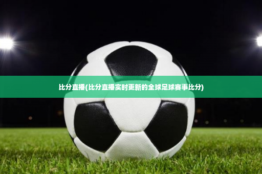 比分直播(比分直播实时更新的全球足球赛事比分)-第2张图片-体育博彩 比分直播(比分直播实时更新的全球足球赛事比分)-第2张图片-体育博彩