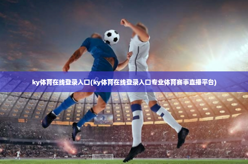ky体育在线登录入口(ky体育在线登录入口专业体育赛事直播平台)