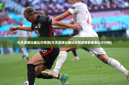 今天足球比赛比分预测(今天足球比赛比分预测专家赛事比分分析)-第2张图片-体育博彩 今天足球比赛比分预测(今天足球比赛比分预测专家赛事比分分析)-第2张图片-体育博彩