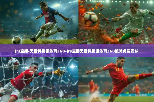 jrs直播-无插件腾讯体育360-jrs直播无插件腾讯体育360流畅免费看球