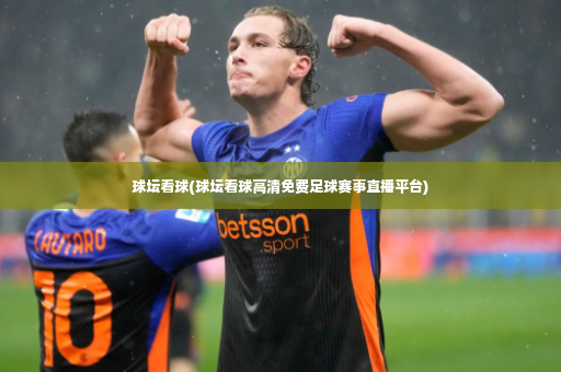 球坛看球(球坛看球高清免费足球赛事直播平台)