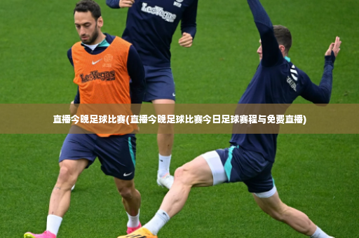 直播今晚足球比赛(直播今晚足球比赛今日足球赛程与免费直播)-第3张图片-体育博彩 直播今晚足球比赛(直播今晚足球比赛今日足球赛程与免费直播)-第3张图片-体育博彩