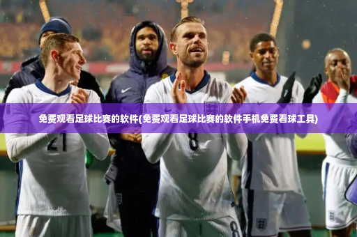 免费观看足球比赛的软件(免费观看足球比赛的软件手机免费看球工具)