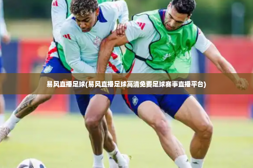 易风直播足球(易风直播足球高清免费足球赛事直播平台)